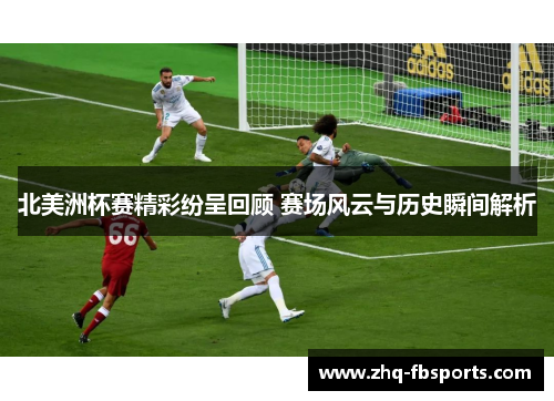 北美洲杯赛精彩纷呈回顾 赛场风云与历史瞬间解析 北美洲杯赛精彩纷呈回顾 赛场风云与历史瞬间解析