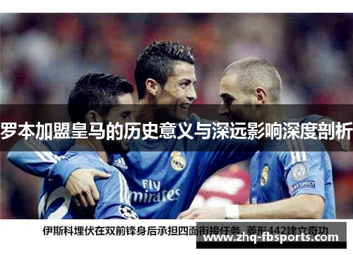 罗本加盟皇马的历史意义与深远影响深度剖析