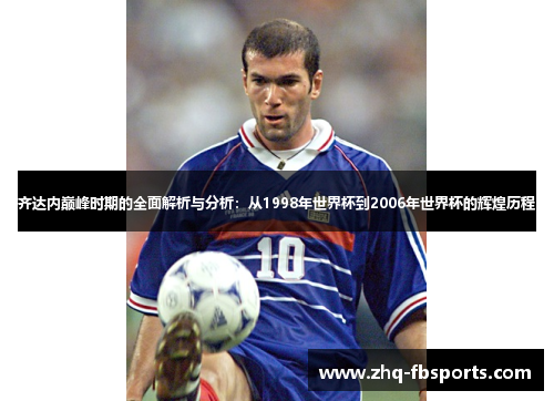 齐达内巅峰时期的全面解析与分析：从1998年世界杯到2006年世界杯的辉煌历程