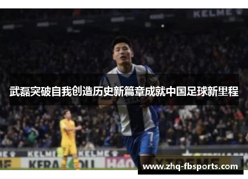 武磊突破自我创造历史新篇章成就中国足球新里程 武磊突破自我创造历史新篇章成就中国足球新里程