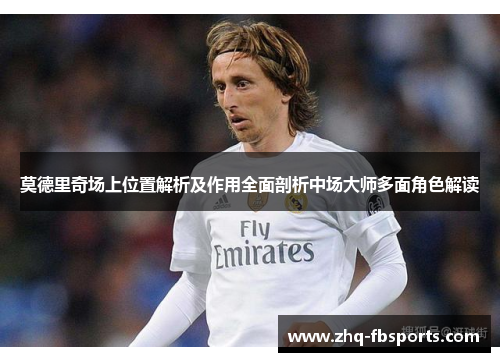 莫德里奇场上位置解析及作用全面剖析中场大师多面角色解读 莫德里奇场上位置解析及作用全面剖析中场大师多面角色解读