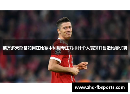 莱万多夫斯基如何在比赛中利用专注力提升个人表现并创造比赛优势 莱万多夫斯基如何在比赛中利用专注力提升个人表现并创造比赛优势