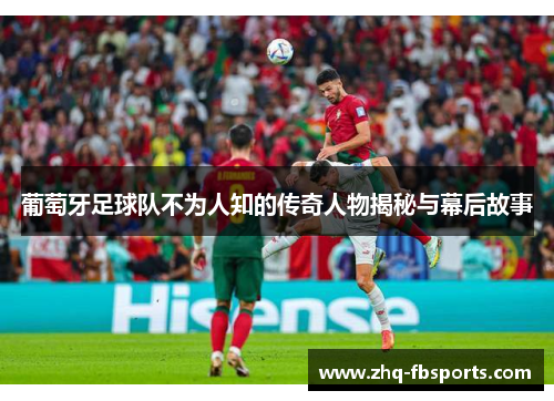 葡萄牙足球队不为人知的传奇人物揭秘与幕后故事