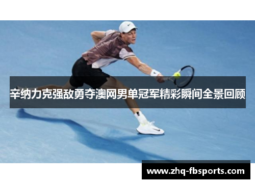 辛纳力克强敌勇夺澳网男单冠军精彩瞬间全景回顾 辛纳力克强敌勇夺澳网男单冠军精彩瞬间全景回顾