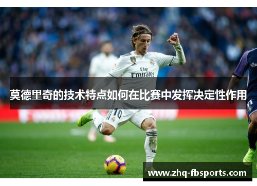 莫德里奇的技术特点如何在比赛中发挥决定性作用 莫德里奇的技术特点如何在比赛中发挥决定性作用