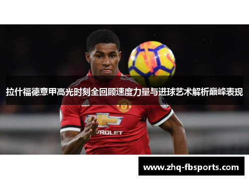 拉什福德意甲高光时刻全回顾速度力量与进球艺术解析巅峰表现