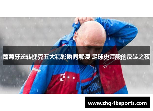 葡萄牙逆转捷克五大精彩瞬间解读 足球史诗般的反转之夜 葡萄牙逆转捷克五大精彩瞬间解读 足球史诗般的反转之夜