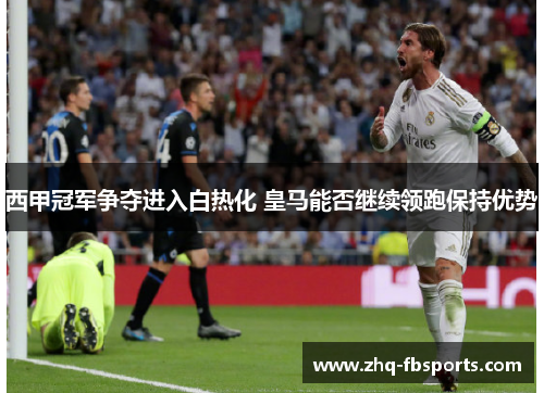 西甲冠军争夺进入白热化 皇马能否继续领跑保持优势