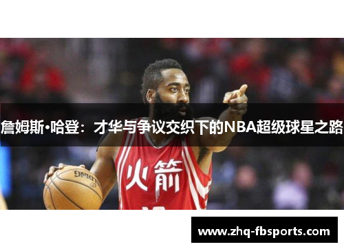 詹姆斯·哈登:才华与争议交织下的NBA超级球星之路 詹姆斯·哈登:才华与争议交织下的NBA超级球星之路