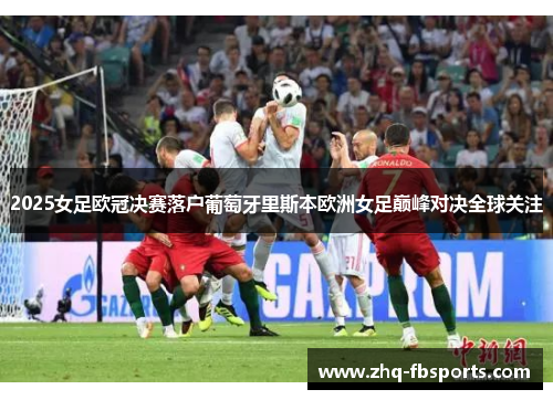 2025女足欧冠决赛落户葡萄牙里斯本欧洲女足巅峰对决全球关注 2025女足欧冠决赛落户葡萄牙里斯本欧洲女足巅峰对决全球关注