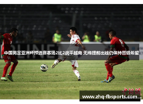 中国男足亚洲杯预选赛客场2比2战平越南 无缘提前出线仍保持晋级希望 中国男足亚洲杯预选赛客场2比2战平越南 无缘提前出线仍保持晋级希望