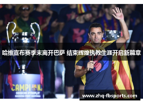 哈维宣布赛季末离开巴萨 结束辉煌执教生涯开启新篇章