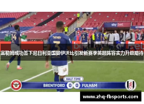 富勒姆成功签下尼日利亚国脚伊沃比引发新赛季英超阵容实力升级期待 富勒姆成功签下尼日利亚国脚伊沃比引发新赛季英超阵容实力升级期待