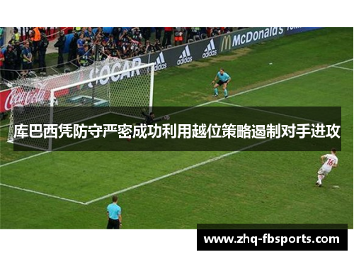 库巴西凭防守严密成功利用越位策略遏制对手进攻 库巴西凭防守严密成功利用越位策略遏制对手进攻