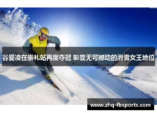 谷爱凌在崇礼站再度夺冠 彰显无可撼动的滑雪女王地位