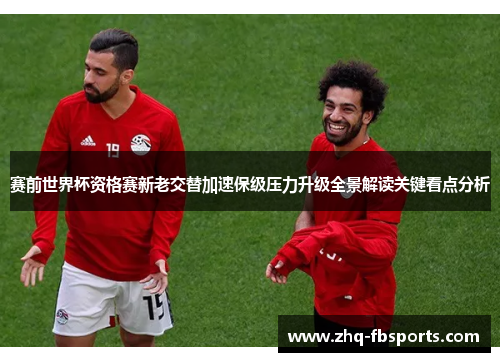 赛前世界杯资格赛新老交替加速保级压力升级全景解读关键看点分析 赛前世界杯资格赛新老交替加速保级压力升级全景解读关键看点分析