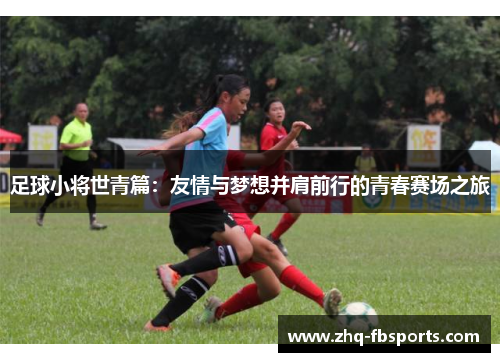 足球小将世青篇:友情与梦想并肩前行的青春赛场之旅 足球小将世青篇:友情与梦想并肩前行的青春赛场之旅