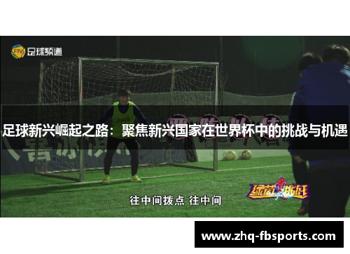 足球新兴崛起之路:聚焦新兴国家在世界杯中的挑战与机遇 足球新兴崛起之路:聚焦新兴国家在世界杯中的挑战与机遇