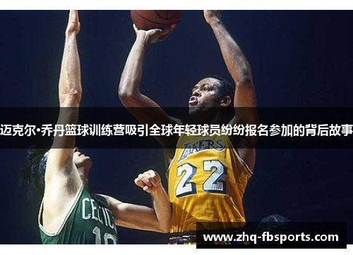 迈克尔·乔丹篮球训练营吸引全球年轻球员纷纷报名参加的背后故事 迈克尔·乔丹篮球训练营吸引全球年轻球员纷纷报名参加的背后故事