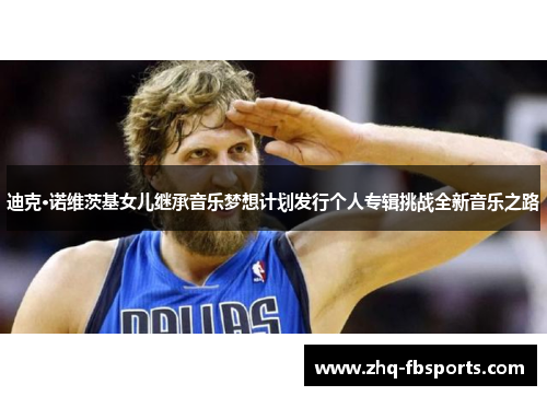 迪克·诺维茨基女儿继承音乐梦想计划发行个人专辑挑战全新音乐之路 迪克·诺维茨基女儿继承音乐梦想计划发行个人专辑挑战全新音乐之路
