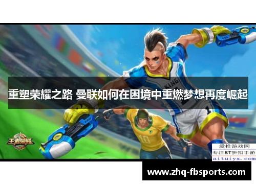重塑荣耀之路 曼联如何在困境中重燃梦想再度崛起