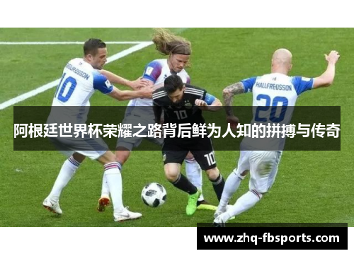 阿根廷世界杯荣耀之路背后鲜为人知的拼搏与传奇