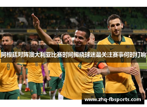 阿根廷对阵澳大利亚比赛时间揭晓球迷最关注赛事何时打响 阿根廷对阵澳大利亚比赛时间揭晓球迷最关注赛事何时打响