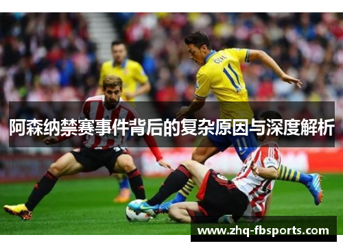 阿森纳禁赛事件背后的复杂原因与深度解析 阿森纳禁赛事件背后的复杂原因与深度解析