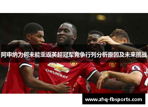 阿申纳为何未能重返英超冠军竞争行列分析原因及未来挑战 阿申纳为何未能重返英超冠军竞争行列分析原因及未来挑战