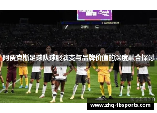 阿贾克斯足球队球服演变与品牌价值的深度融合探讨 阿贾克斯足球队球服演变与品牌价值的深度融合探讨