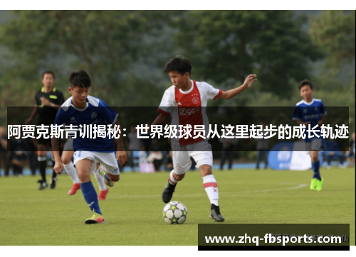 阿贾克斯青训揭秘:世界级球员从这里起步的成长轨迹 阿贾克斯青训揭秘:世界级球员从这里起步的成长轨迹